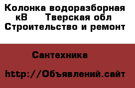 Колонка водоразборная кВ-4 - Тверская обл. Строительство и ремонт » Сантехника   